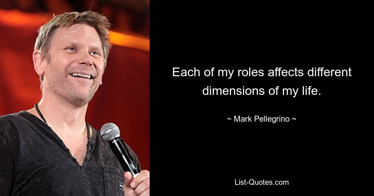 Each of my roles affects different dimensions of my life. — © Mark Pellegrino