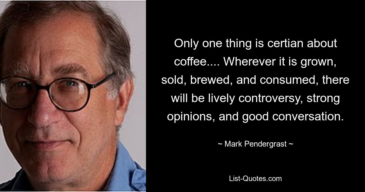 В отношении кофе достоверно только одно... Где бы он ни выращивался, не продавался, не варился и не потреблялся, там будут оживленные споры, сильные мнения и хорошие разговоры. — © Марк Пендерграст