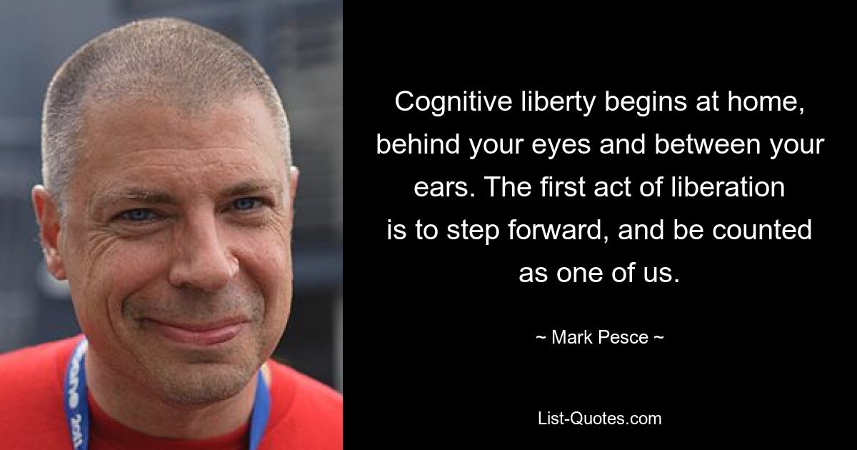 Cognitive liberty begins at home, behind your eyes and between your ears. The first act of liberation is to step forward, and be counted as one of us. — © Mark Pesce