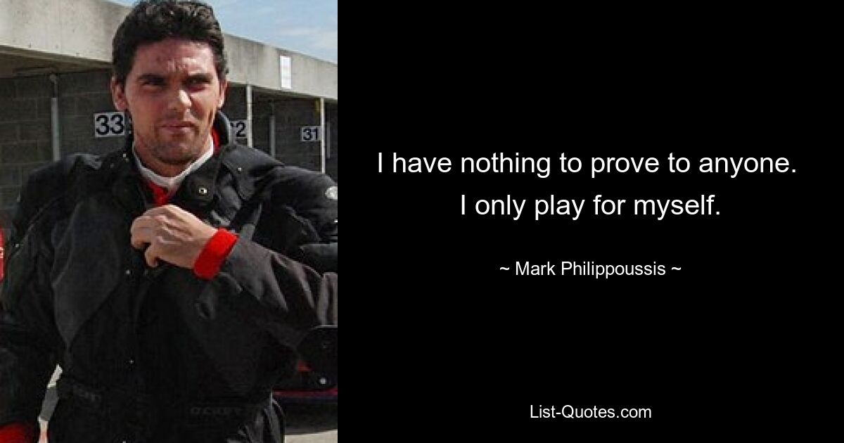 I have nothing to prove to anyone.  I only play for myself. — © Mark Philippoussis