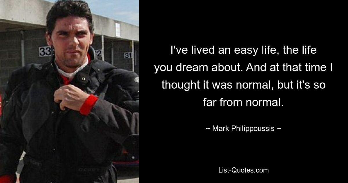 I've lived an easy life, the life you dream about. And at that time I thought it was normal, but it's so far from normal. — © Mark Philippoussis