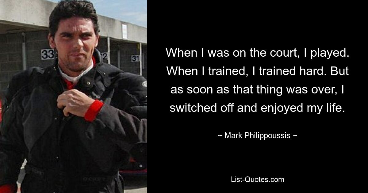 When I was on the court, I played. When I trained, I trained hard. But as soon as that thing was over, I switched off and enjoyed my life. — © Mark Philippoussis