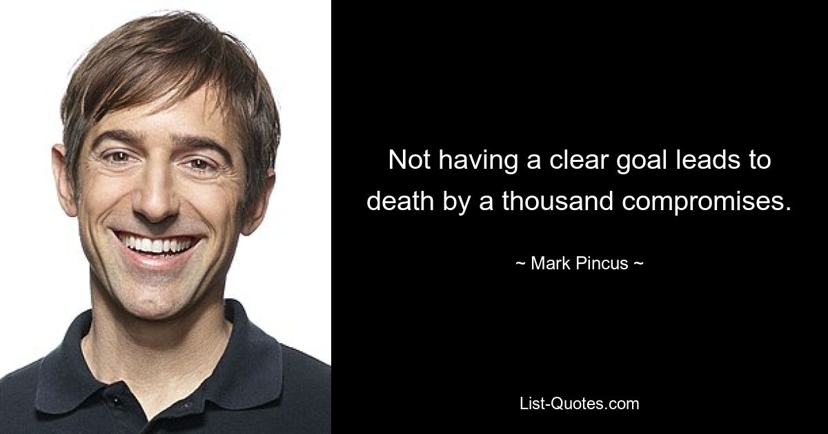 Not having a clear goal leads to death by a thousand compromises. — © Mark Pincus