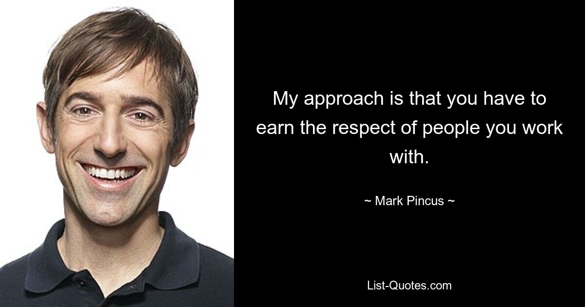 My approach is that you have to earn the respect of people you work with. — © Mark Pincus