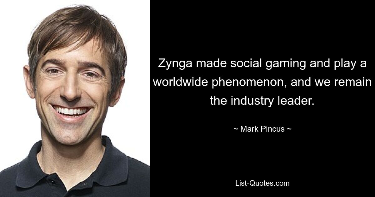 Zynga made social gaming and play a worldwide phenomenon, and we remain the industry leader. — © Mark Pincus