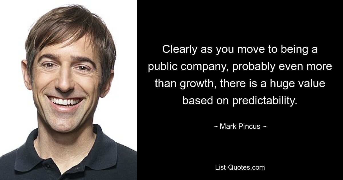 Clearly as you move to being a public company, probably even more than growth, there is a huge value based on predictability. — © Mark Pincus