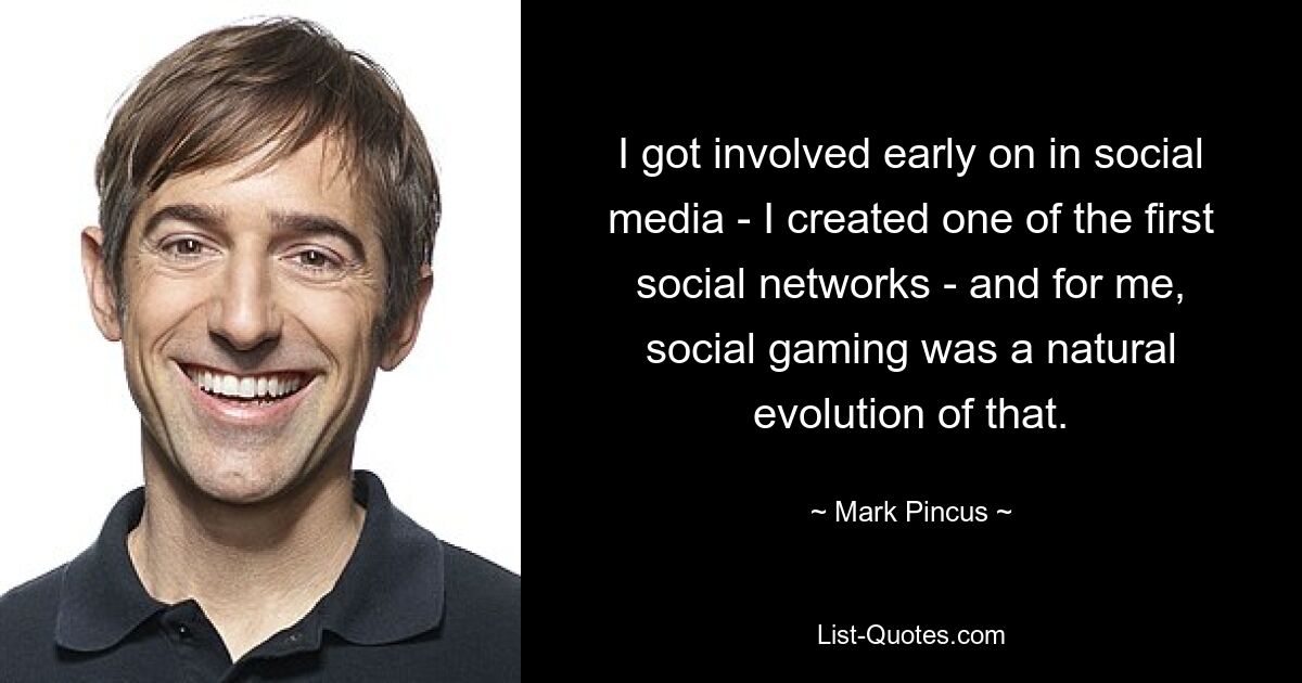 I got involved early on in social media - I created one of the first social networks - and for me, social gaming was a natural evolution of that. — © Mark Pincus