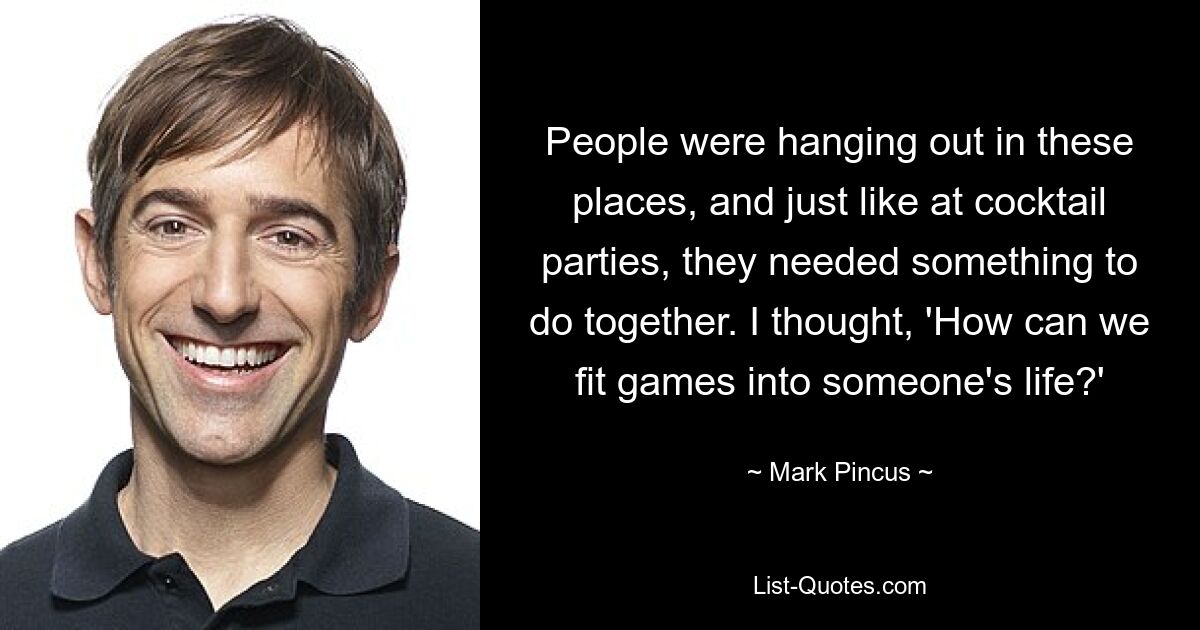 People were hanging out in these places, and just like at cocktail parties, they needed something to do together. I thought, 'How can we fit games into someone's life?' — © Mark Pincus