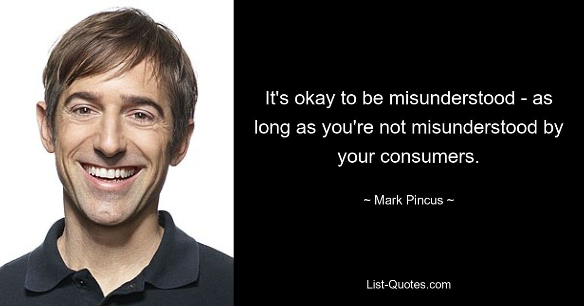 It's okay to be misunderstood - as long as you're not misunderstood by your consumers. — © Mark Pincus