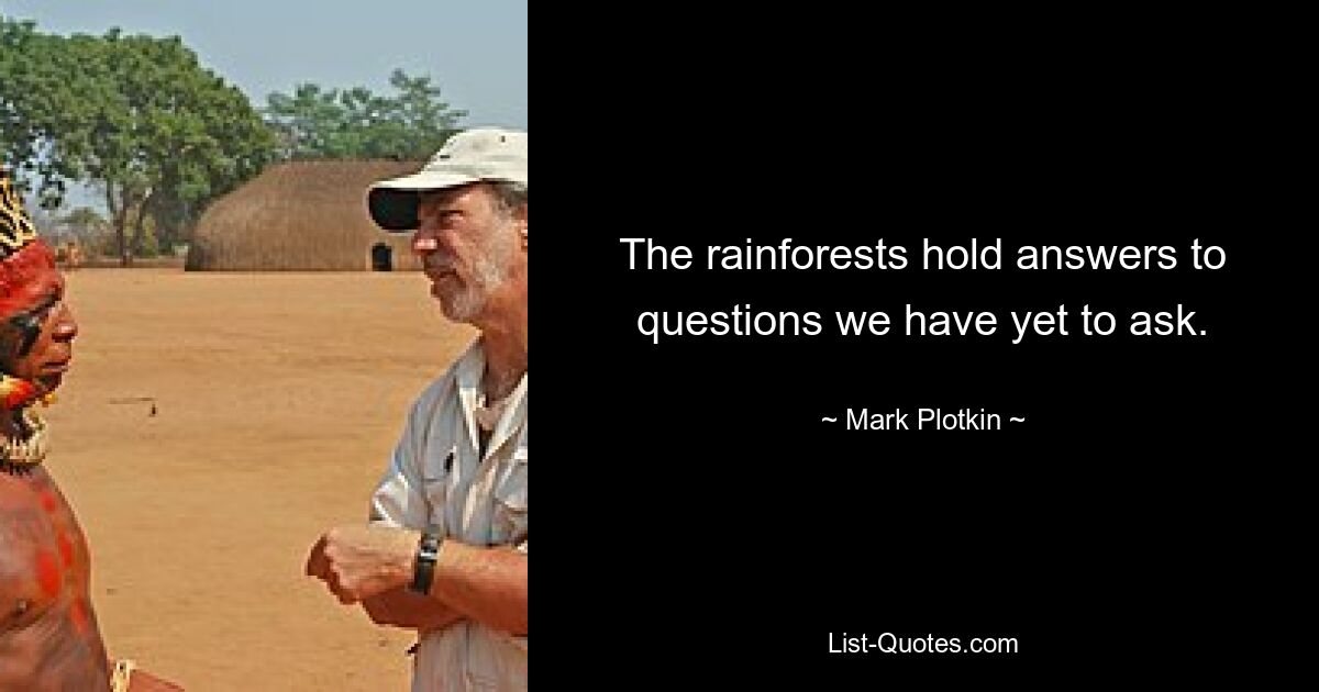 The rainforests hold answers to questions we have yet to ask. — © Mark Plotkin