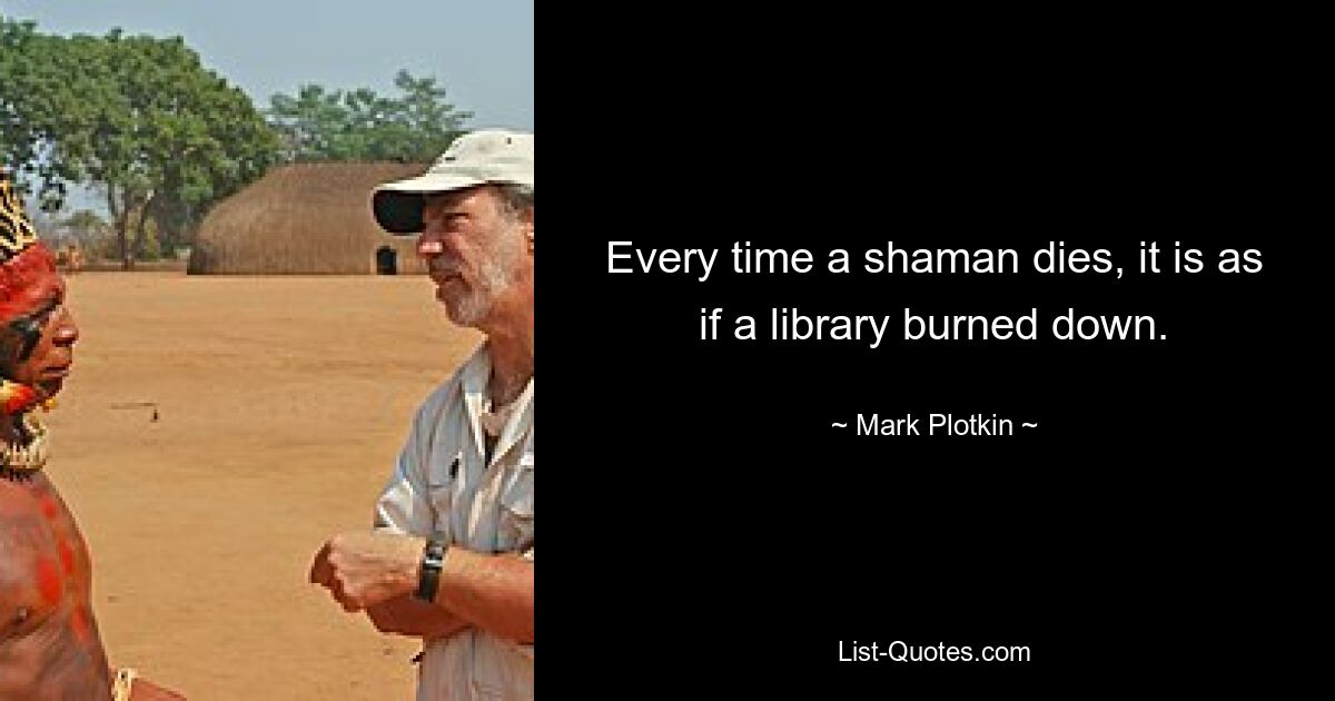 Every time a shaman dies, it is as if a library burned down. — © Mark Plotkin