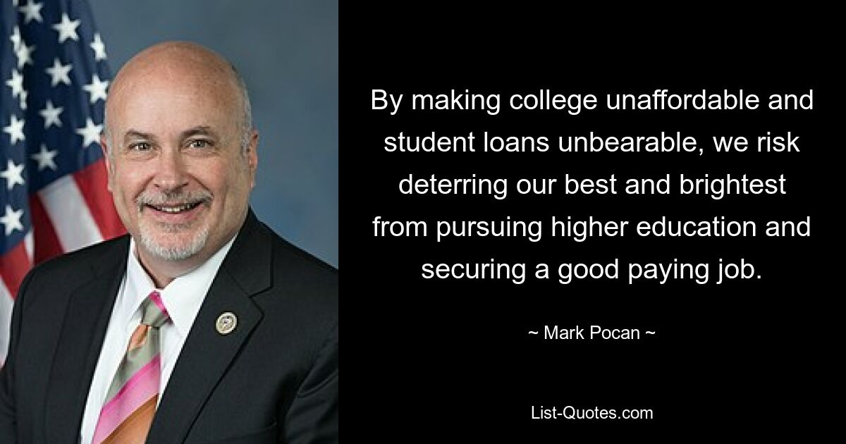 By making college unaffordable and student loans unbearable, we risk deterring our best and brightest from pursuing higher education and securing a good paying job. — © Mark Pocan