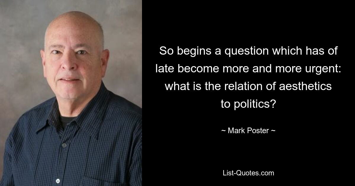 So begins a question which has of late become more and more urgent: what is the relation of aesthetics to politics? — © Mark Poster