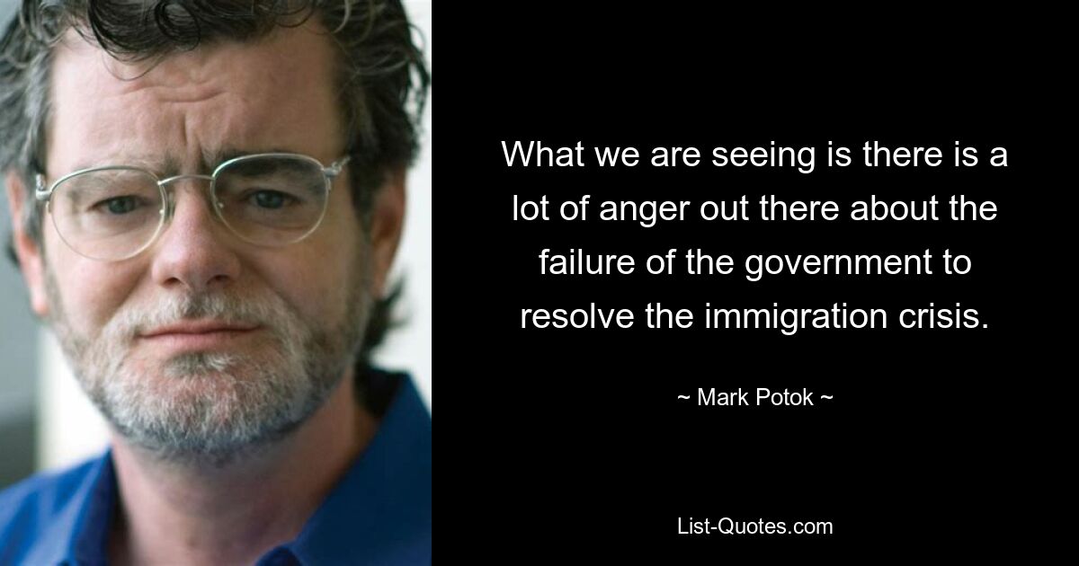 What we are seeing is there is a lot of anger out there about the failure of the government to resolve the immigration crisis. — © Mark Potok