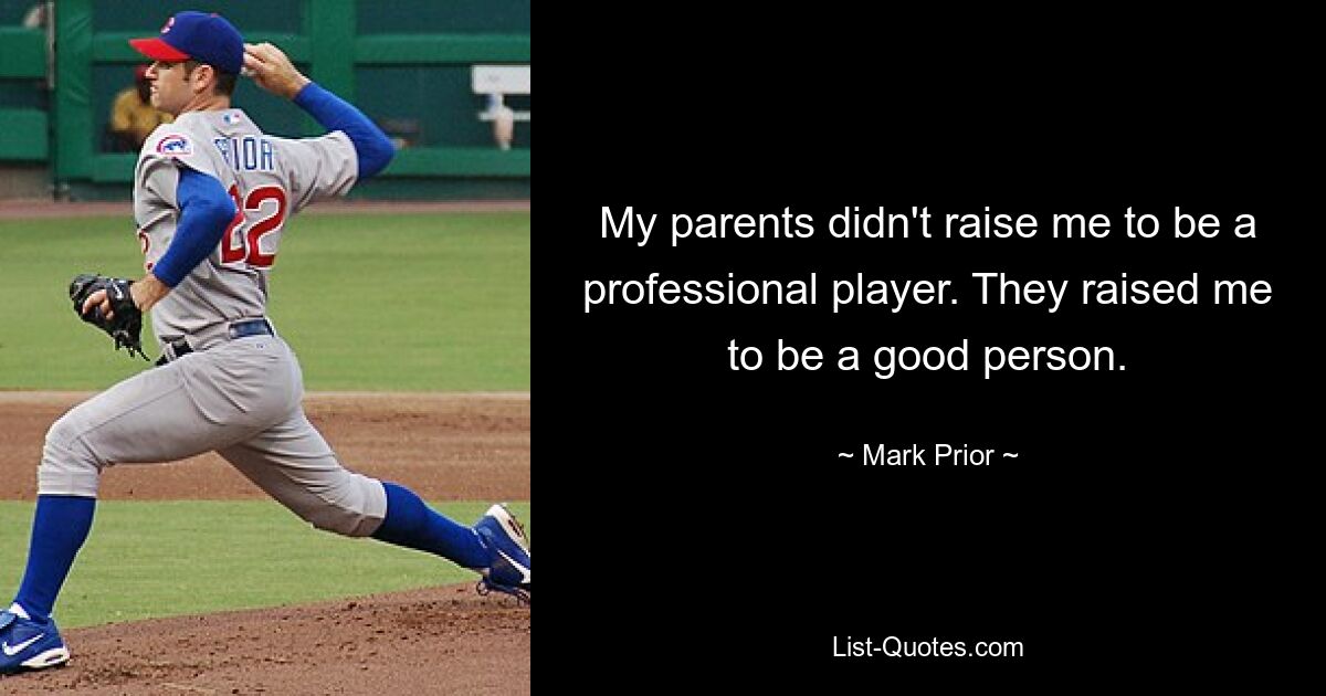 My parents didn't raise me to be a professional player. They raised me to be a good person. — © Mark Prior