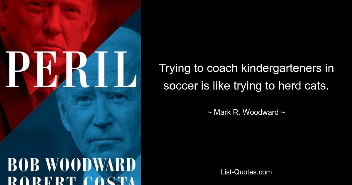 Trying to coach kindergarteners in soccer is like trying to herd cats. — © Mark R. Woodward