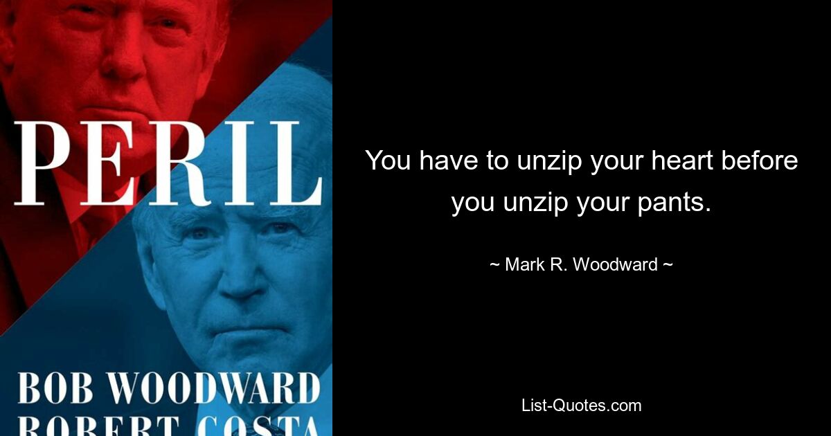 You have to unzip your heart before you unzip your pants. — © Mark R. Woodward