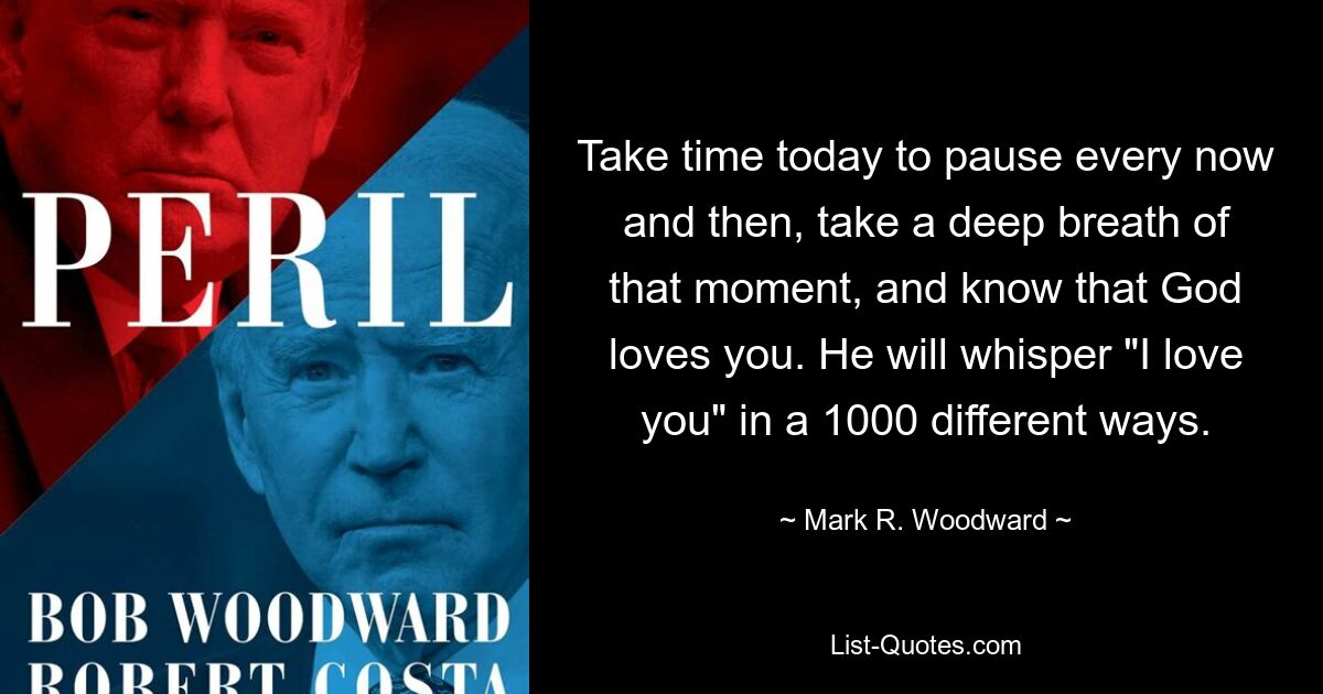 Take time today to pause every now and then, take a deep breath of that moment, and know that God loves you. He will whisper "I love you" in a 1000 different ways. — © Mark R. Woodward