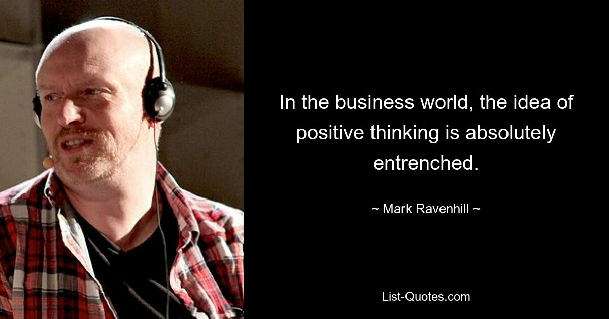 In the business world, the idea of positive thinking is absolutely entrenched. — © Mark Ravenhill