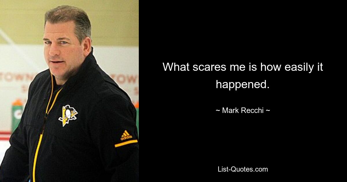 What scares me is how easily it happened. — © Mark Recchi