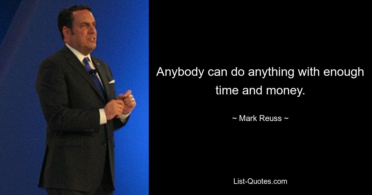 Anybody can do anything with enough time and money. — © Mark Reuss