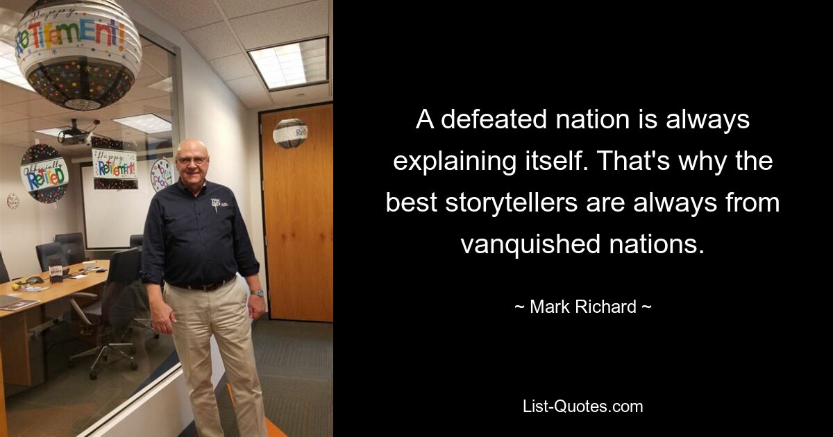 A defeated nation is always explaining itself. That's why the best storytellers are always from vanquished nations. — © Mark Richard