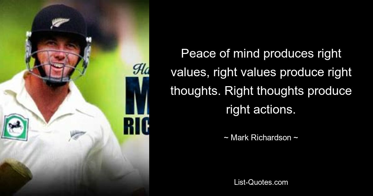 Peace of mind produces right values, right values produce right thoughts. Right thoughts produce right actions. — © Mark Richardson