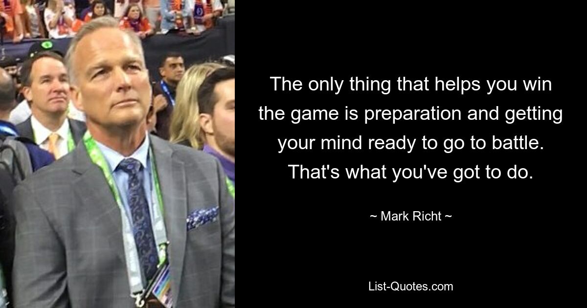 The only thing that helps you win the game is preparation and getting your mind ready to go to battle. That's what you've got to do. — © Mark Richt