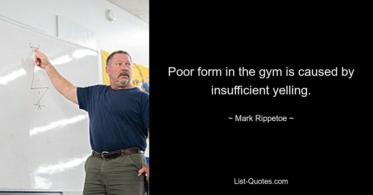 Poor form in the gym is caused by insufficient yelling. — © Mark Rippetoe