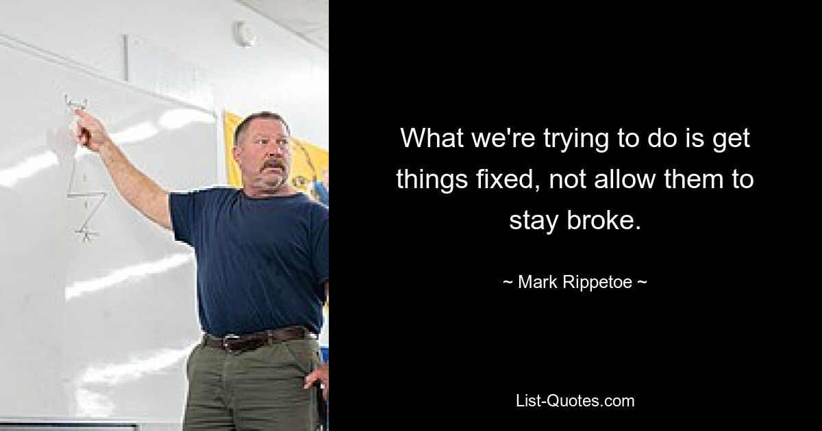 What we're trying to do is get things fixed, not allow them to stay broke. — © Mark Rippetoe