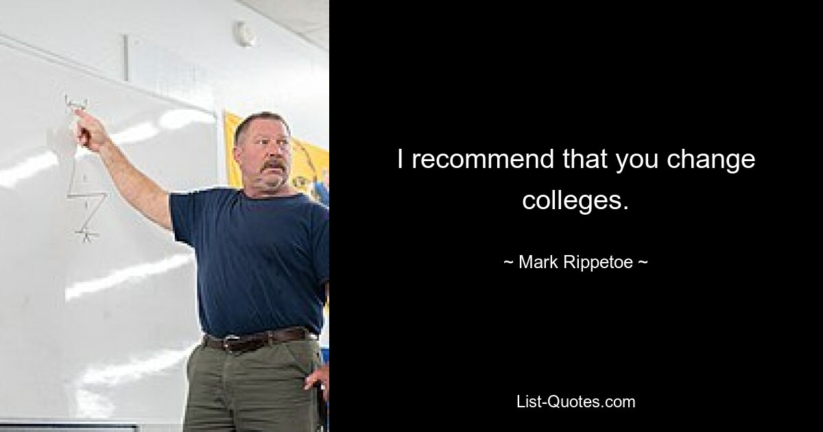 I recommend that you change colleges. — © Mark Rippetoe