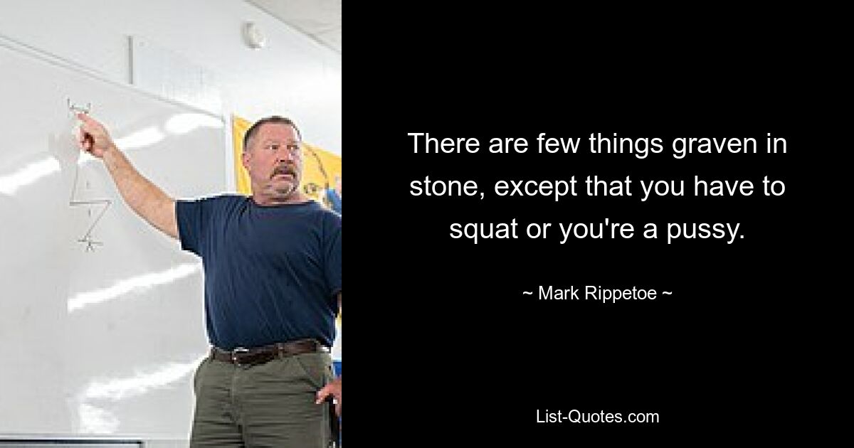 There are few things graven in stone, except that you have to squat or you're a pussy. — © Mark Rippetoe