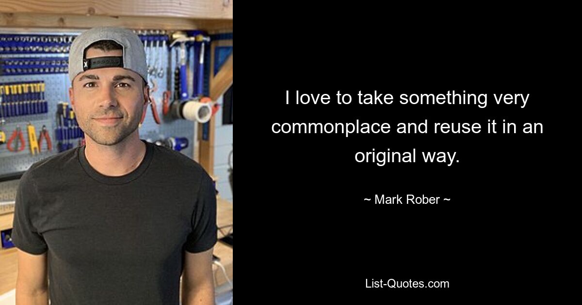 I love to take something very commonplace and reuse it in an original way. — © Mark Rober