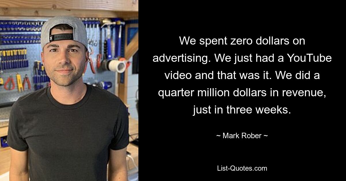 We spent zero dollars on advertising. We just had a YouTube video and that was it. We did a quarter million dollars in revenue, just in three weeks. — © Mark Rober