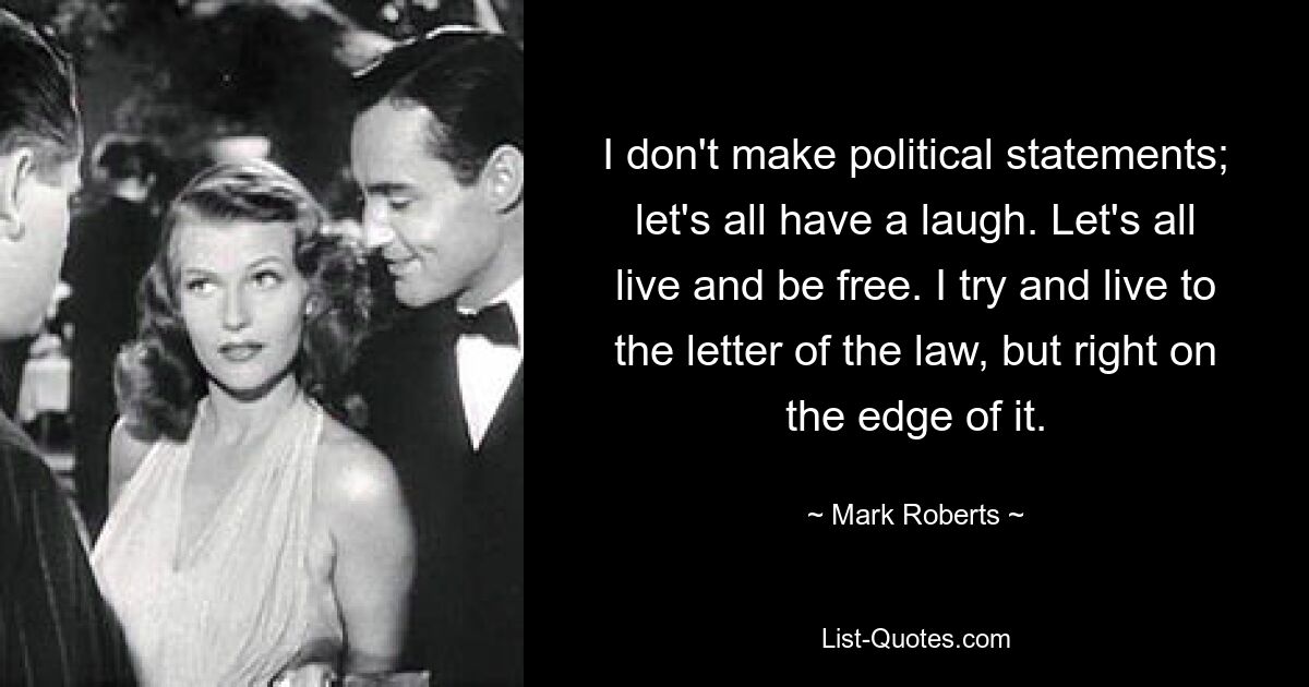 I don't make political statements; let's all have a laugh. Let's all live and be free. I try and live to the letter of the law, but right on the edge of it. — © Mark Roberts