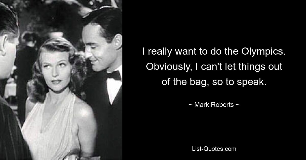 I really want to do the Olympics. Obviously, I can't let things out of the bag, so to speak. — © Mark Roberts