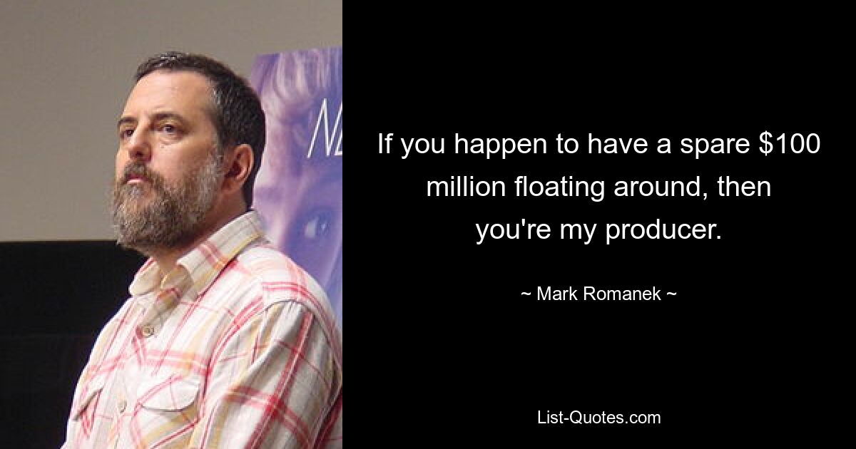 If you happen to have a spare $100 million floating around, then you're my producer. — © Mark Romanek