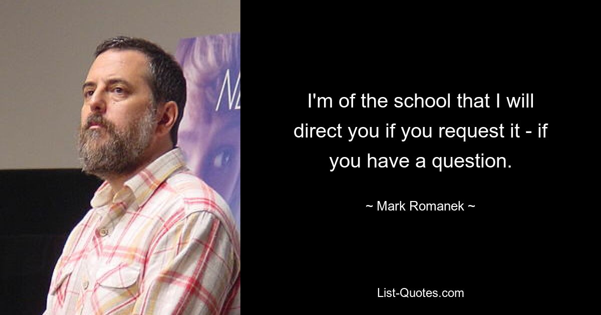 I'm of the school that I will direct you if you request it - if you have a question. — © Mark Romanek