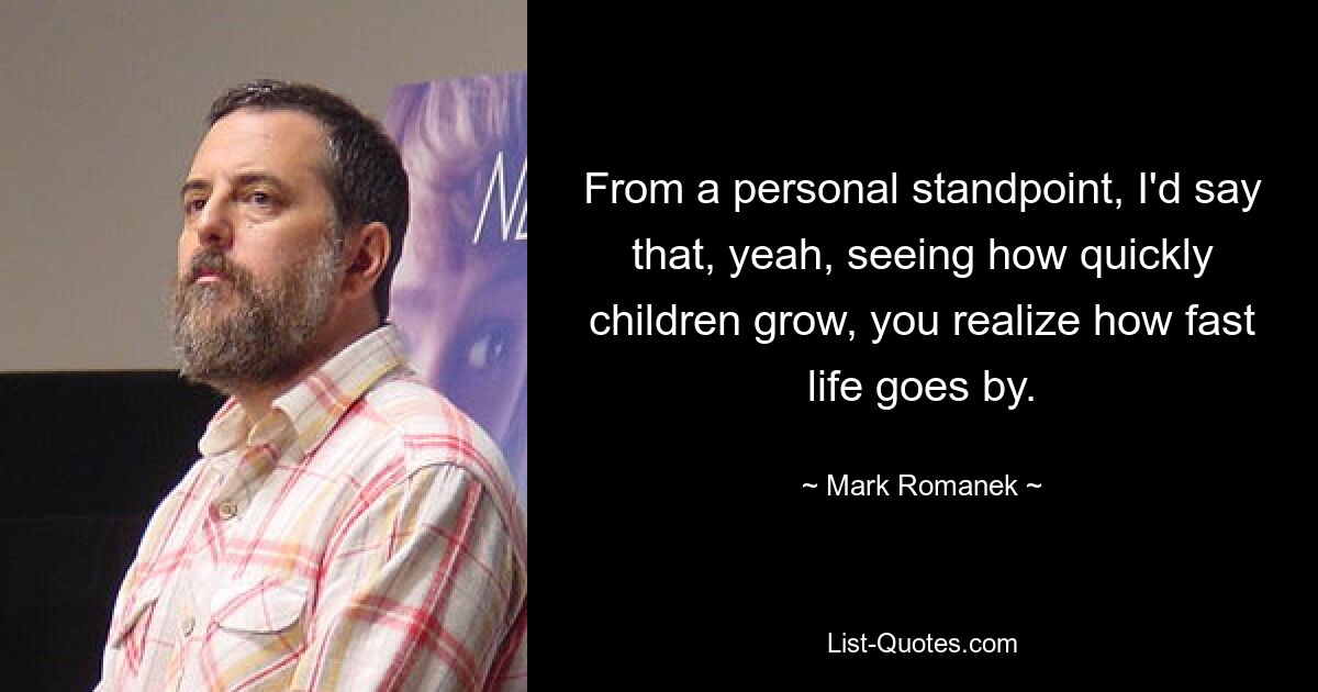 From a personal standpoint, I'd say that, yeah, seeing how quickly children grow, you realize how fast life goes by. — © Mark Romanek