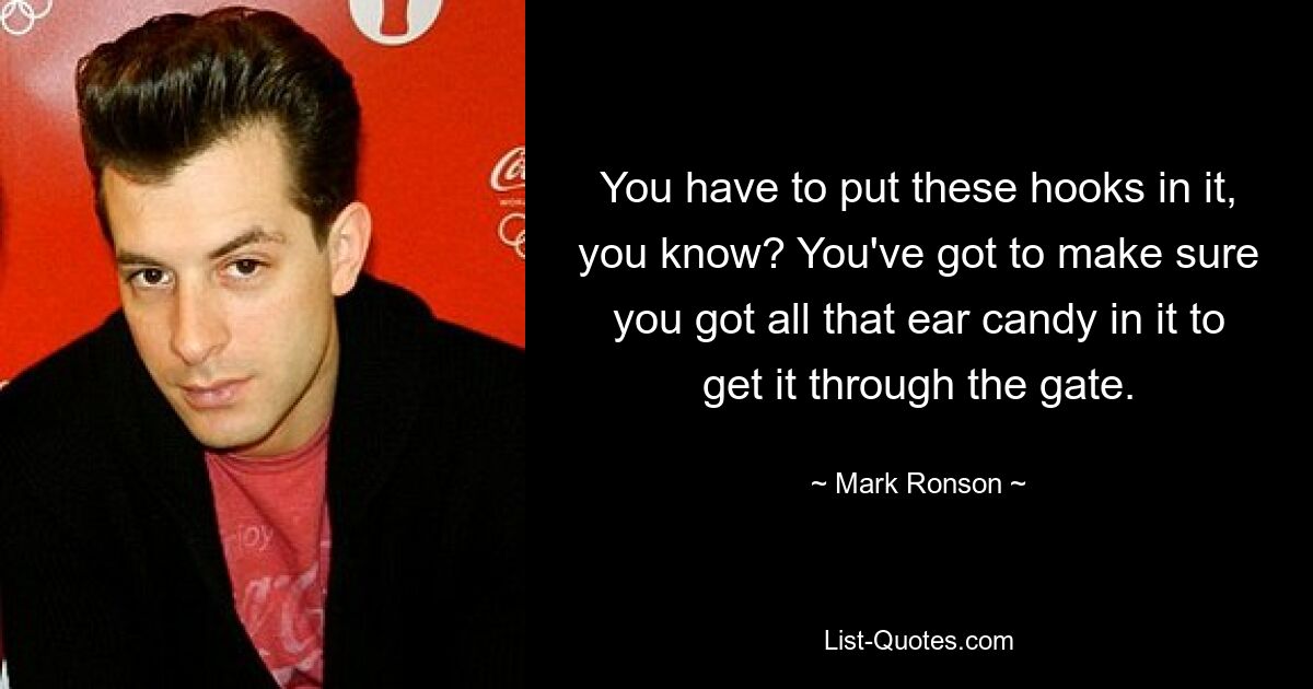 You have to put these hooks in it, you know? You've got to make sure you got all that ear candy in it to get it through the gate. — © Mark Ronson