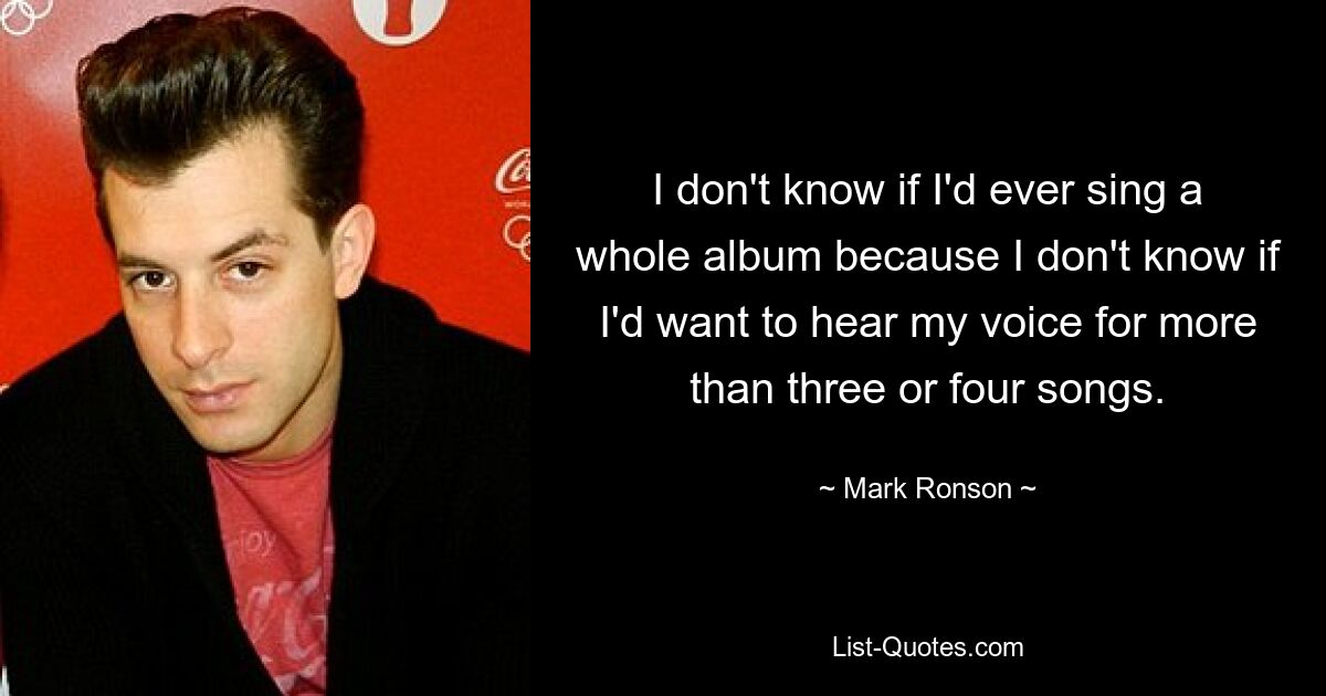 I don't know if I'd ever sing a whole album because I don't know if I'd want to hear my voice for more than three or four songs. — © Mark Ronson