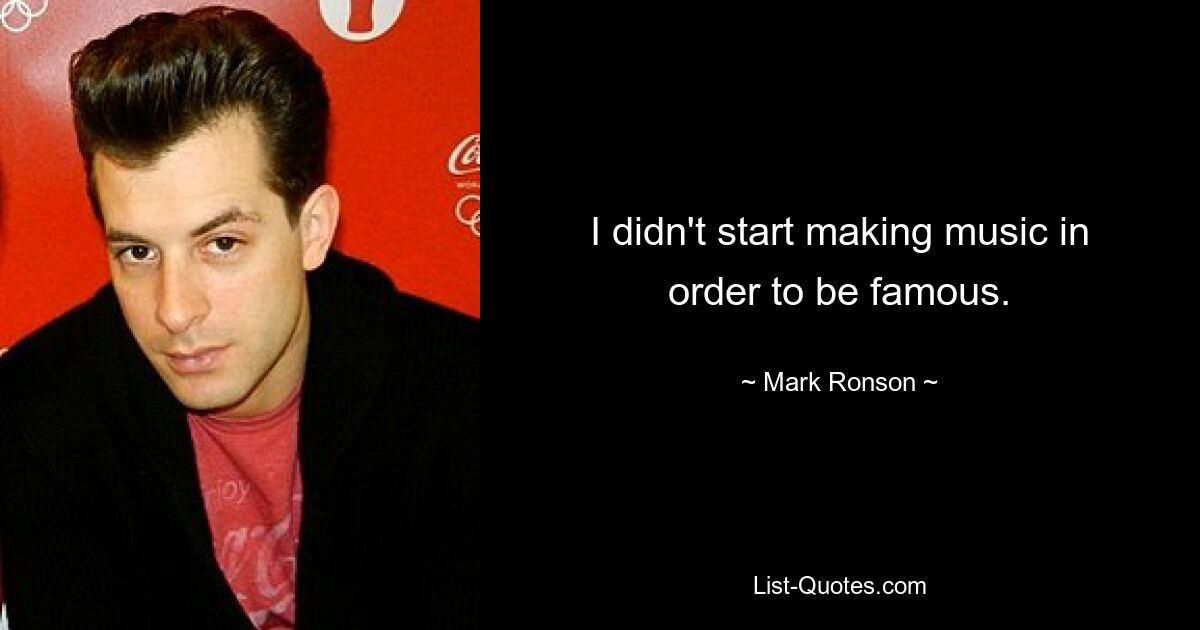 I didn't start making music in order to be famous. — © Mark Ronson