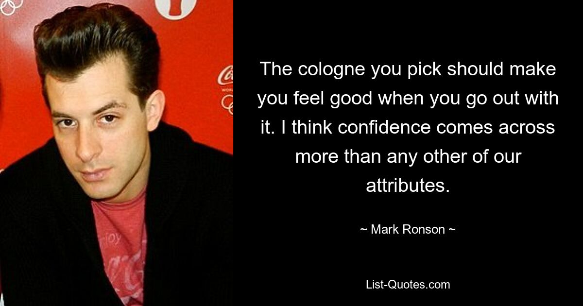 The cologne you pick should make you feel good when you go out with it. I think confidence comes across more than any other of our attributes. — © Mark Ronson