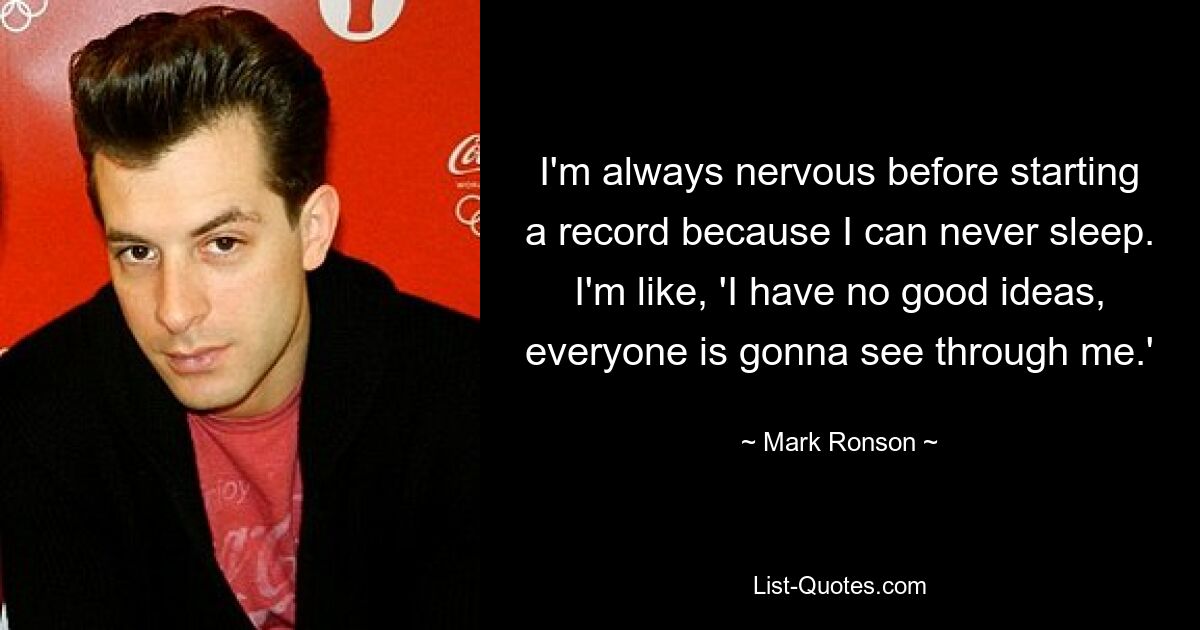 I'm always nervous before starting a record because I can never sleep. I'm like, 'I have no good ideas, everyone is gonna see through me.' — © Mark Ronson