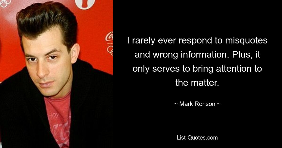 I rarely ever respond to misquotes and wrong information. Plus, it only serves to bring attention to the matter. — © Mark Ronson