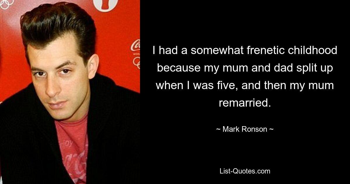 I had a somewhat frenetic childhood because my mum and dad split up when I was five, and then my mum remarried. — © Mark Ronson