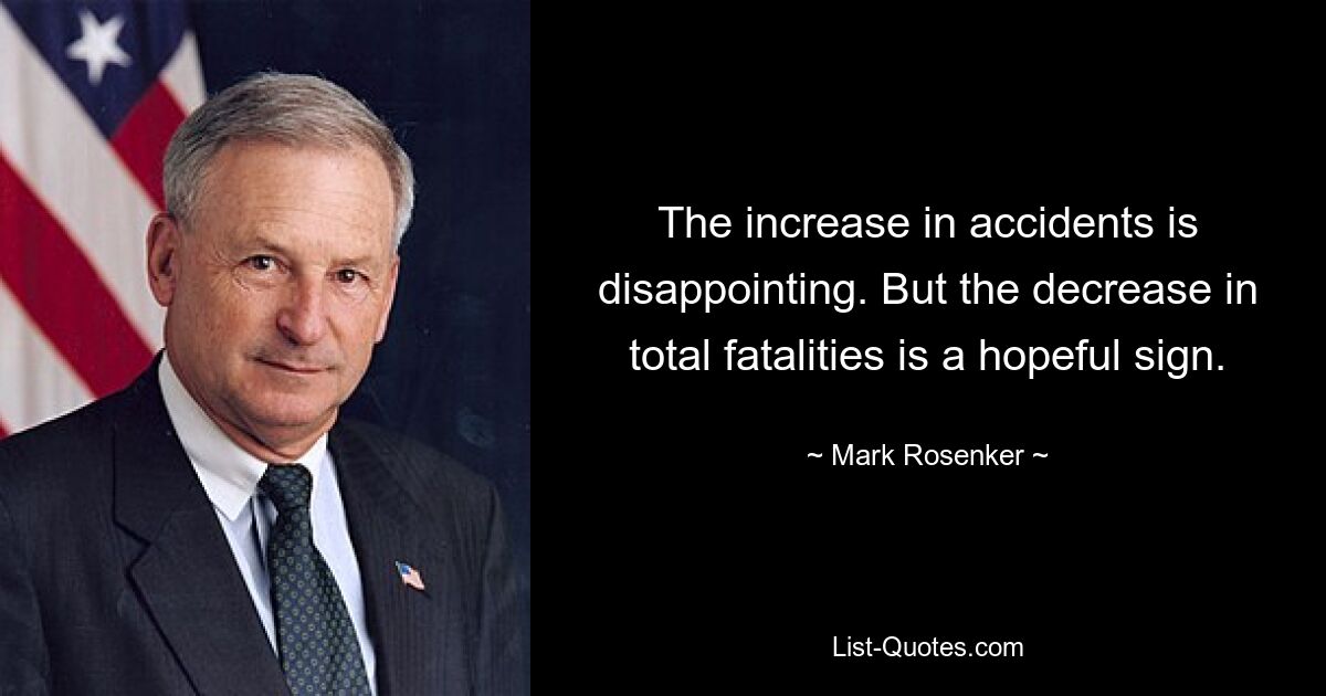 The increase in accidents is disappointing. But the decrease in total fatalities is a hopeful sign. — © Mark Rosenker