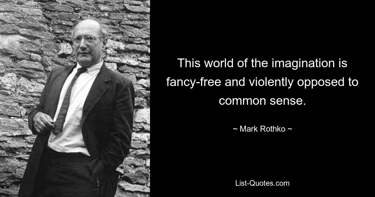 This world of the imagination is fancy-free and violently opposed to common sense. — © Mark Rothko