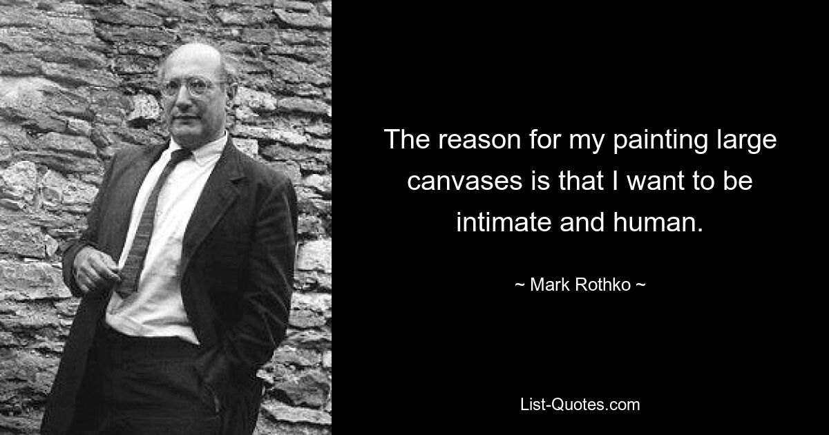 The reason for my painting large canvases is that I want to be intimate and human. — © Mark Rothko