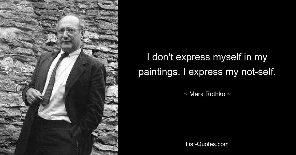 I don't express myself in my paintings. I express my not-self. — © Mark Rothko